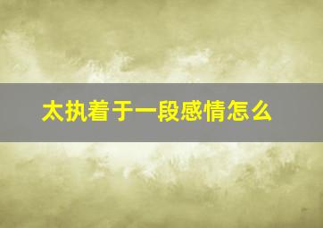 太执着于一段感情怎么