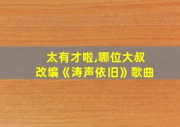 太有才啦,哪位大叔改编《涛声依旧》歌曲