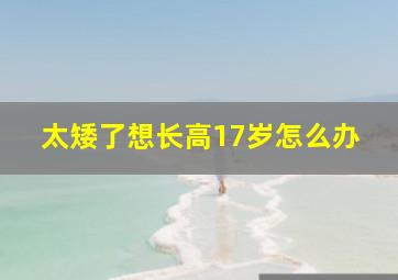 太矮了想长高17岁怎么办