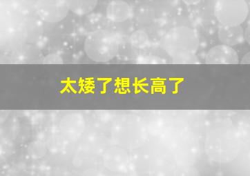 太矮了想长高了