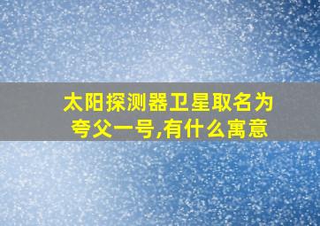 太阳探测器卫星取名为夸父一号,有什么寓意