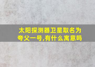 太阳探测器卫星取名为夸父一号,有什么寓意吗