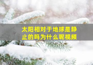 太阳相对于地球是静止的吗为什么呢视频