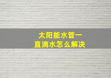 太阳能水管一直滴水怎么解决