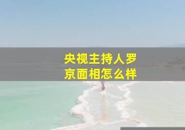 央视主持人罗京面相怎么样