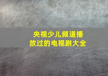 央视少儿频道播放过的电视剧大全