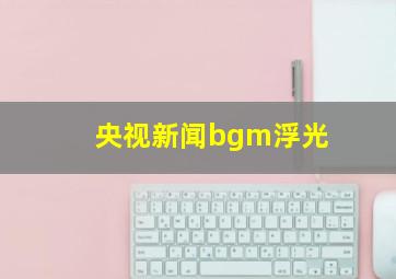 央视新闻bgm浮光