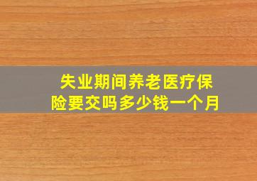 失业期间养老医疗保险要交吗多少钱一个月