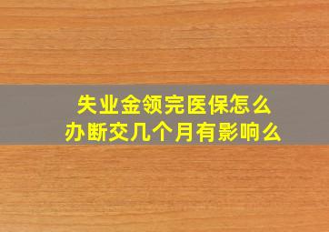 失业金领完医保怎么办断交几个月有影响么