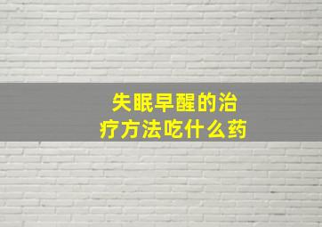 失眠早醒的治疗方法吃什么药