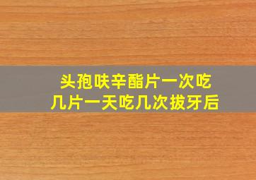 头孢呋辛酯片一次吃几片一天吃几次拔牙后