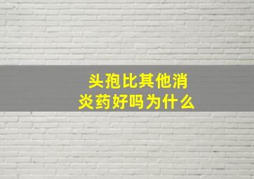 头孢比其他消炎药好吗为什么