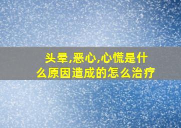 头晕,恶心,心慌是什么原因造成的怎么治疗