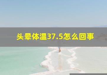 头晕体温37.5怎么回事