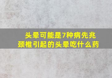 头晕可能是7种病先兆颈椎引起的头晕吃什么药