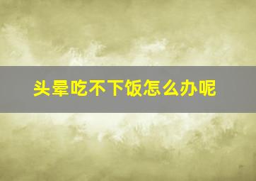 头晕吃不下饭怎么办呢