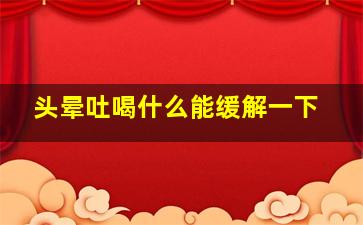 头晕吐喝什么能缓解一下