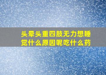 头晕头重四肢无力想睡觉什么原因呢吃什么药