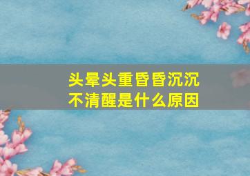 头晕头重昏昏沉沉不清醒是什么原因