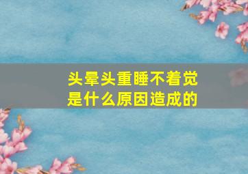 头晕头重睡不着觉是什么原因造成的