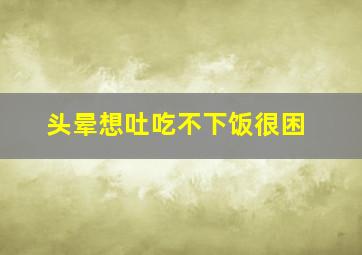 头晕想吐吃不下饭很困