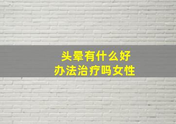 头晕有什么好办法治疗吗女性