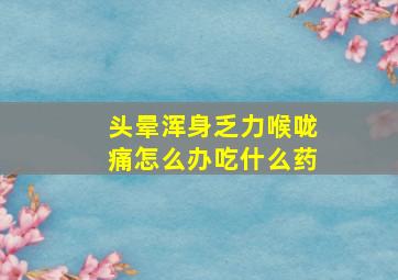 头晕浑身乏力喉咙痛怎么办吃什么药