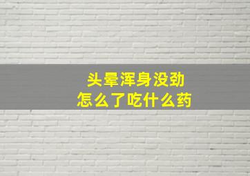 头晕浑身没劲怎么了吃什么药