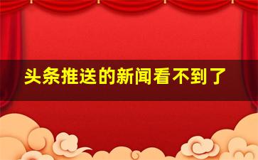 头条推送的新闻看不到了