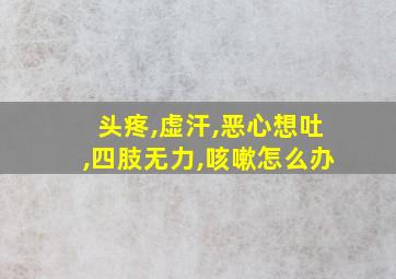 头疼,虚汗,恶心想吐,四肢无力,咳嗽怎么办