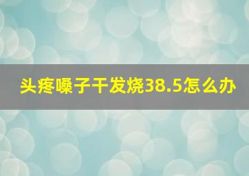 头疼嗓子干发烧38.5怎么办