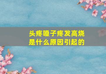 头疼嗓子疼发高烧是什么原因引起的