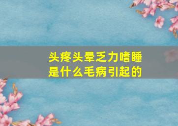 头疼头晕乏力嗜睡是什么毛病引起的