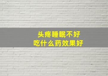 头疼睡眠不好吃什么药效果好