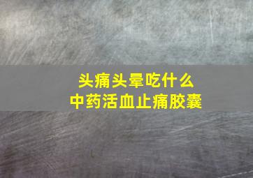 头痛头晕吃什么中药活血止痛胶囊