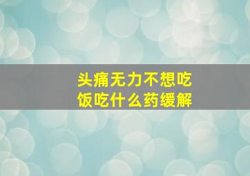 头痛无力不想吃饭吃什么药缓解