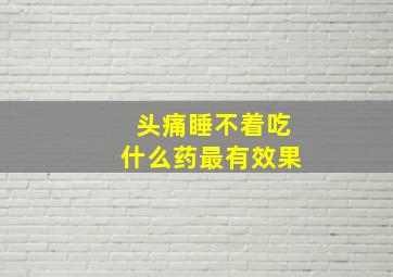 头痛睡不着吃什么药最有效果