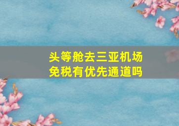 头等舱去三亚机场免税有优先通道吗