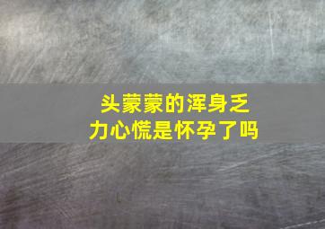 头蒙蒙的浑身乏力心慌是怀孕了吗