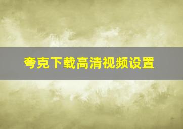 夸克下载高清视频设置