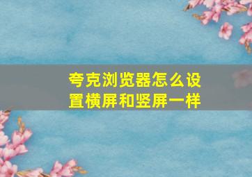 夸克浏览器怎么设置横屏和竖屏一样