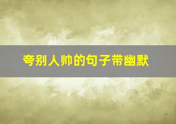 夸别人帅的句子带幽默