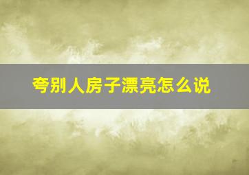 夸别人房子漂亮怎么说