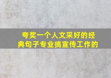 夸奖一个人文采好的经典句子专业搞宣传工作的