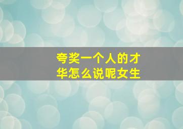 夸奖一个人的才华怎么说呢女生