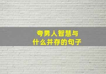 夸男人智慧与什么并存的句子