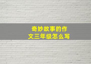 奇妙故事的作文三年级怎么写