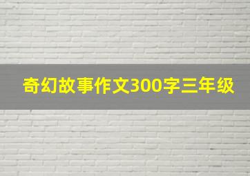 奇幻故事作文300字三年级