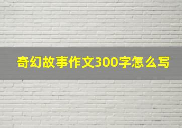 奇幻故事作文300字怎么写