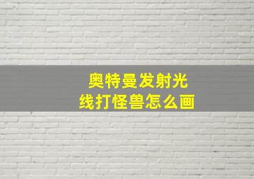 奥特曼发射光线打怪兽怎么画